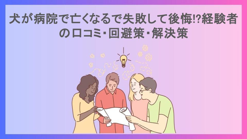 犬が病院で亡くなるで失敗して後悔!?経験者の口コミ・回避策・解決策